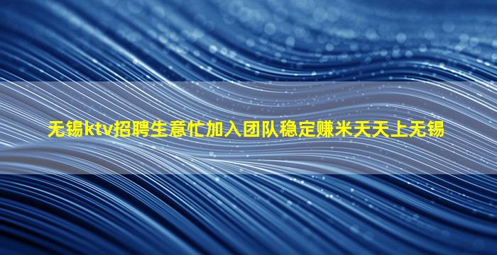 无锡ktv招聘生意忙加入团队稳定赚米天天上无锡